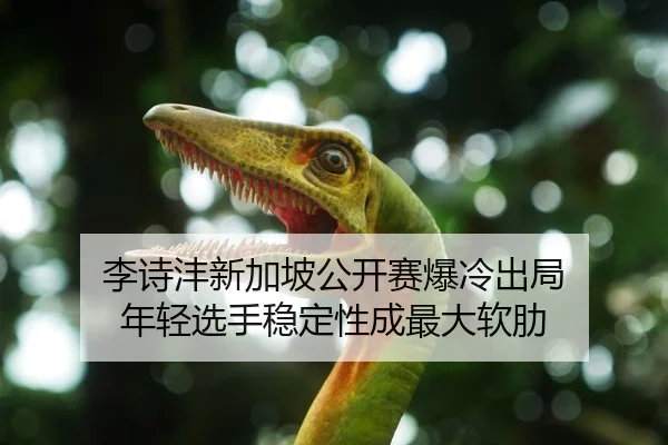 李诗沣新加坡公开赛爆冷出局 年轻选手稳定性成最大软肋